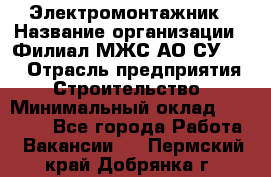 Электромонтажник › Название организации ­ Филиал МЖС АО СУ-155 › Отрасль предприятия ­ Строительство › Минимальный оклад ­ 35 000 - Все города Работа » Вакансии   . Пермский край,Добрянка г.